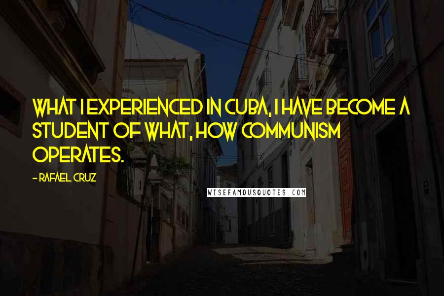 Rafael Cruz Quotes: What I experienced in Cuba, I have become a student of what, how communism operates.