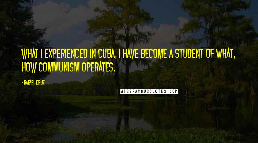 Rafael Cruz Quotes: What I experienced in Cuba, I have become a student of what, how communism operates.