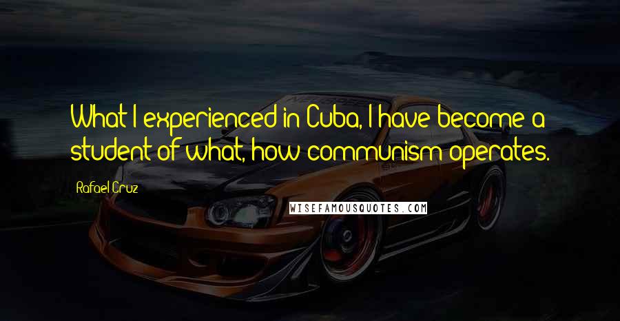 Rafael Cruz Quotes: What I experienced in Cuba, I have become a student of what, how communism operates.