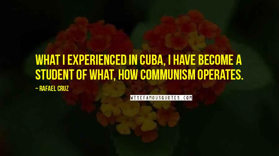 Rafael Cruz Quotes: What I experienced in Cuba, I have become a student of what, how communism operates.