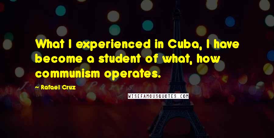 Rafael Cruz Quotes: What I experienced in Cuba, I have become a student of what, how communism operates.