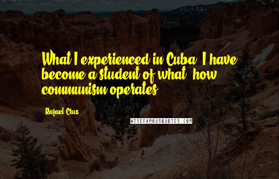 Rafael Cruz Quotes: What I experienced in Cuba, I have become a student of what, how communism operates.