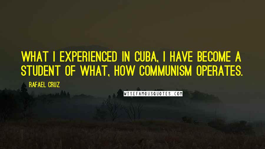 Rafael Cruz Quotes: What I experienced in Cuba, I have become a student of what, how communism operates.