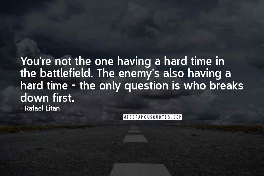 Rafael Eitan Quotes: You're not the one having a hard time in the battlefield. The enemy's also having a hard time - the only question is who breaks down first.