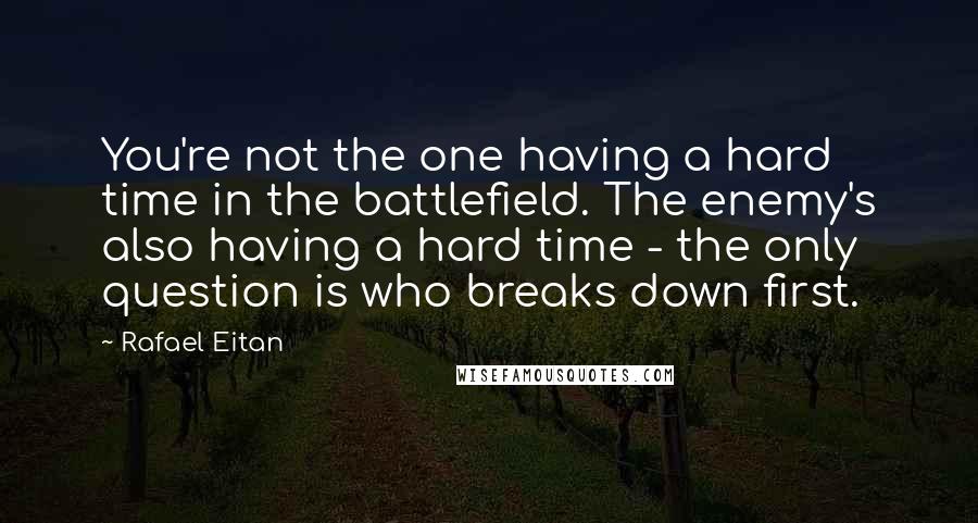 Rafael Eitan Quotes: You're not the one having a hard time in the battlefield. The enemy's also having a hard time - the only question is who breaks down first.