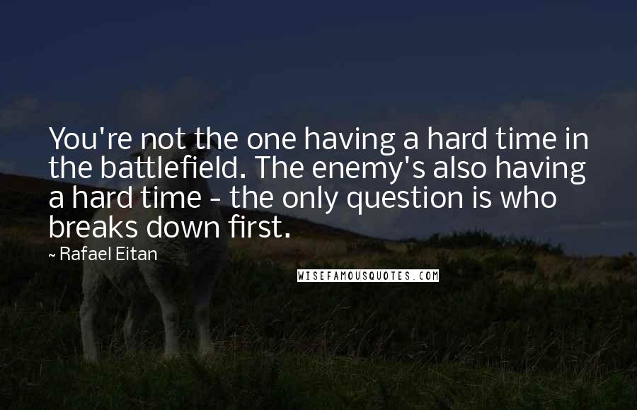 Rafael Eitan Quotes: You're not the one having a hard time in the battlefield. The enemy's also having a hard time - the only question is who breaks down first.