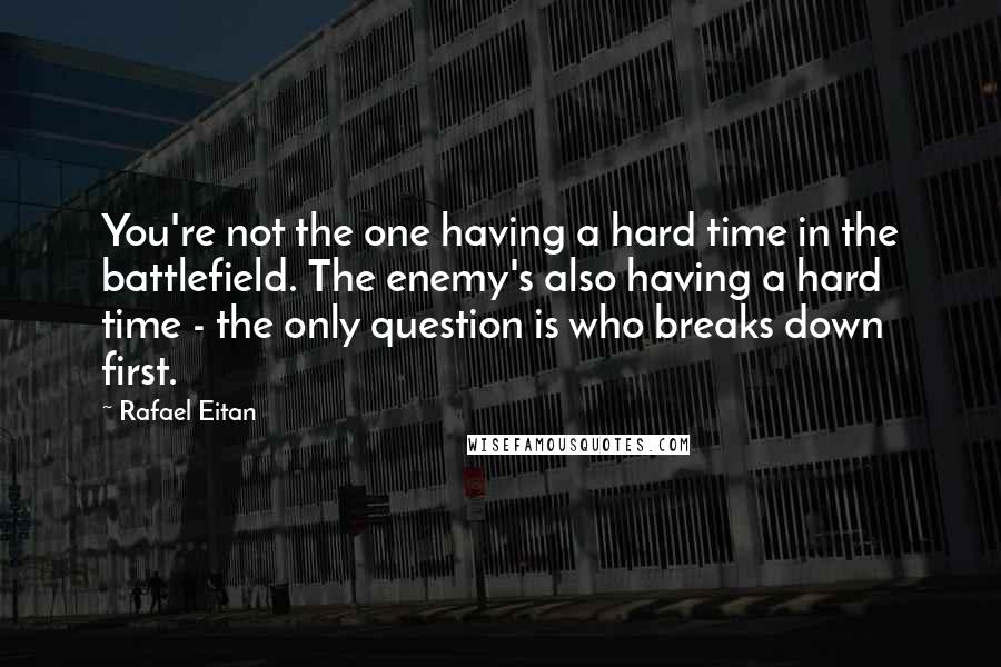 Rafael Eitan Quotes: You're not the one having a hard time in the battlefield. The enemy's also having a hard time - the only question is who breaks down first.