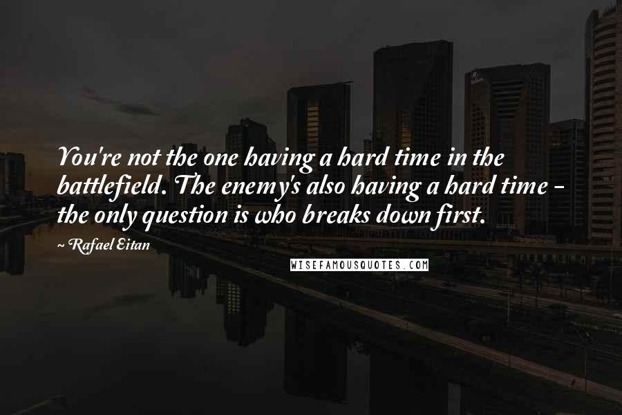 Rafael Eitan Quotes: You're not the one having a hard time in the battlefield. The enemy's also having a hard time - the only question is who breaks down first.