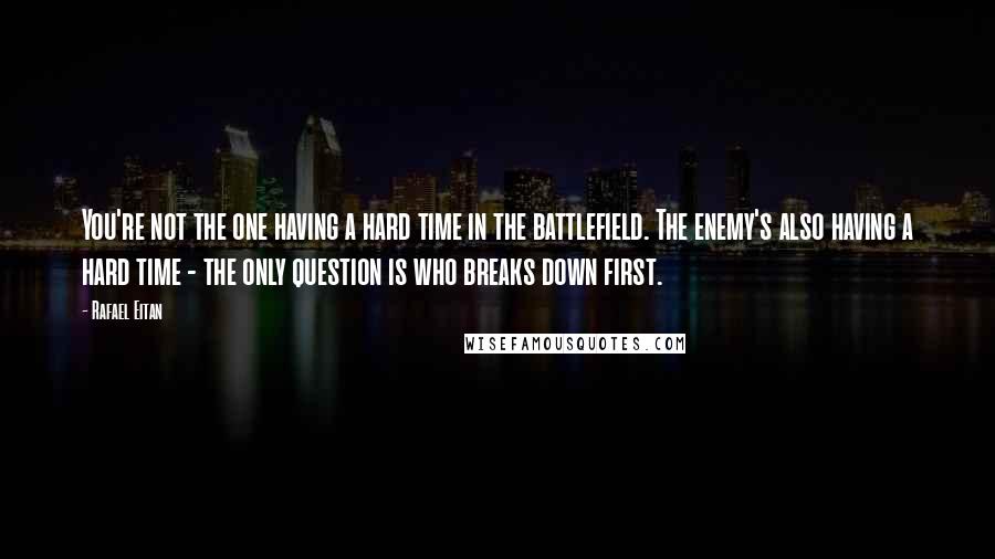 Rafael Eitan Quotes: You're not the one having a hard time in the battlefield. The enemy's also having a hard time - the only question is who breaks down first.