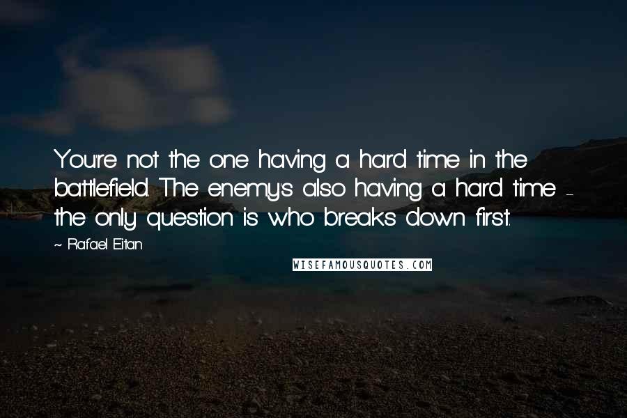 Rafael Eitan Quotes: You're not the one having a hard time in the battlefield. The enemy's also having a hard time - the only question is who breaks down first.