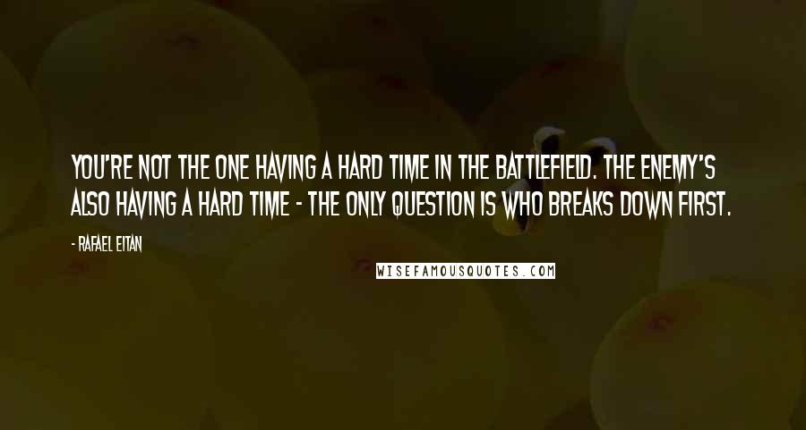 Rafael Eitan Quotes: You're not the one having a hard time in the battlefield. The enemy's also having a hard time - the only question is who breaks down first.