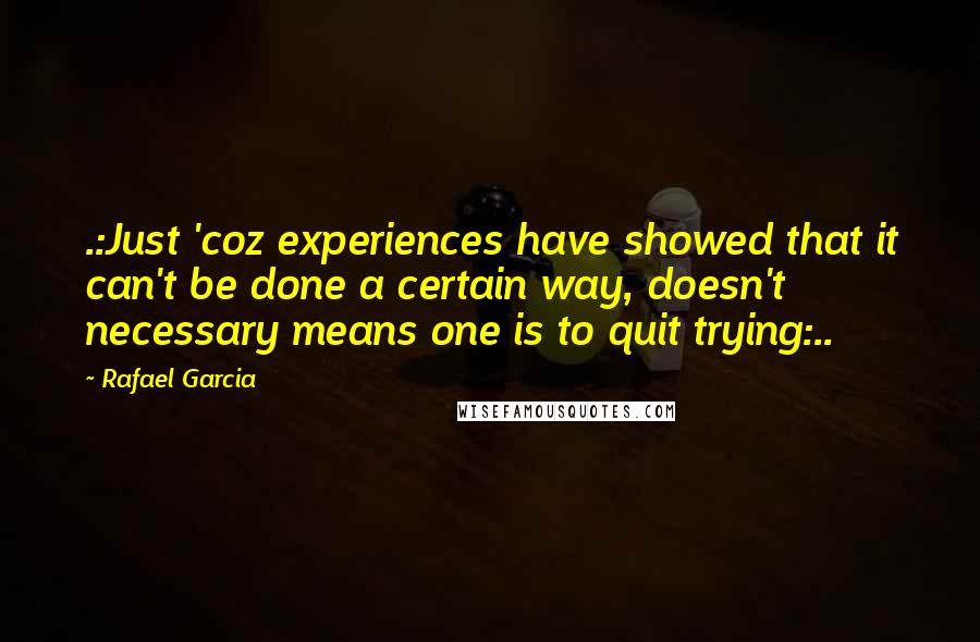 Rafael Garcia Quotes: .:Just 'coz experiences have showed that it can't be done a certain way, doesn't necessary means one is to quit trying:..
