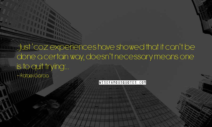 Rafael Garcia Quotes: .:Just 'coz experiences have showed that it can't be done a certain way, doesn't necessary means one is to quit trying:..