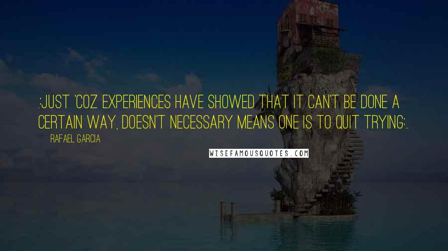 Rafael Garcia Quotes: .:Just 'coz experiences have showed that it can't be done a certain way, doesn't necessary means one is to quit trying:..
