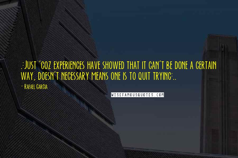 Rafael Garcia Quotes: .:Just 'coz experiences have showed that it can't be done a certain way, doesn't necessary means one is to quit trying:..