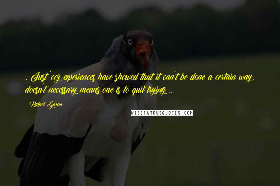 Rafael Garcia Quotes: .:Just 'coz experiences have showed that it can't be done a certain way, doesn't necessary means one is to quit trying:..