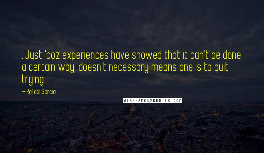 Rafael Garcia Quotes: .:Just 'coz experiences have showed that it can't be done a certain way, doesn't necessary means one is to quit trying:..