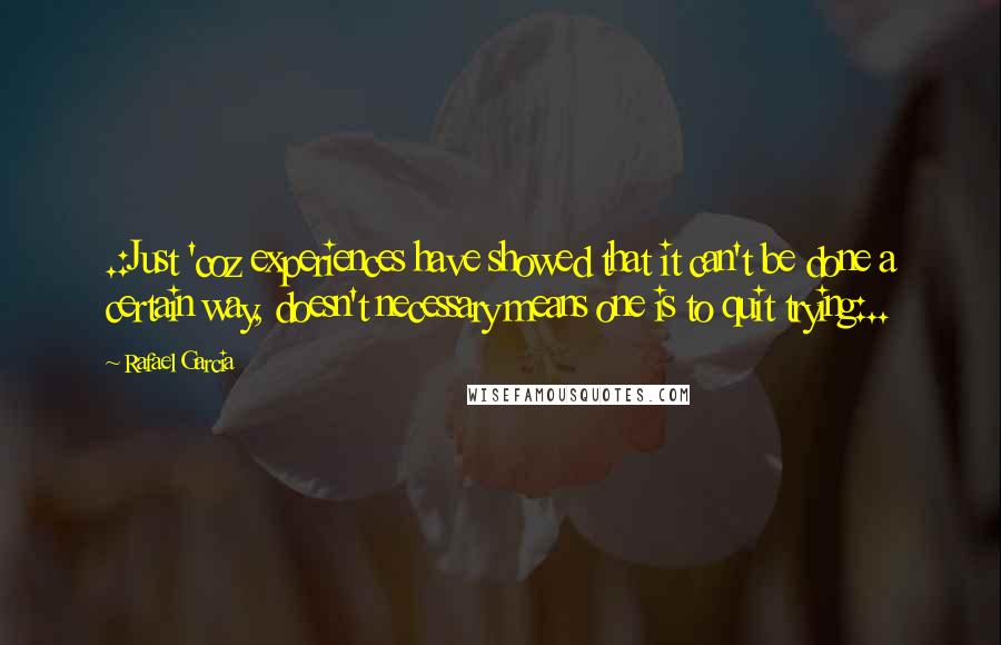 Rafael Garcia Quotes: .:Just 'coz experiences have showed that it can't be done a certain way, doesn't necessary means one is to quit trying:..