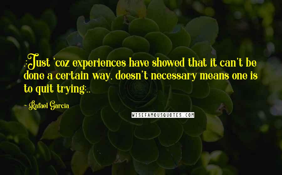 Rafael Garcia Quotes: .:Just 'coz experiences have showed that it can't be done a certain way, doesn't necessary means one is to quit trying:..