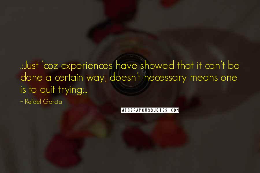 Rafael Garcia Quotes: .:Just 'coz experiences have showed that it can't be done a certain way, doesn't necessary means one is to quit trying:..