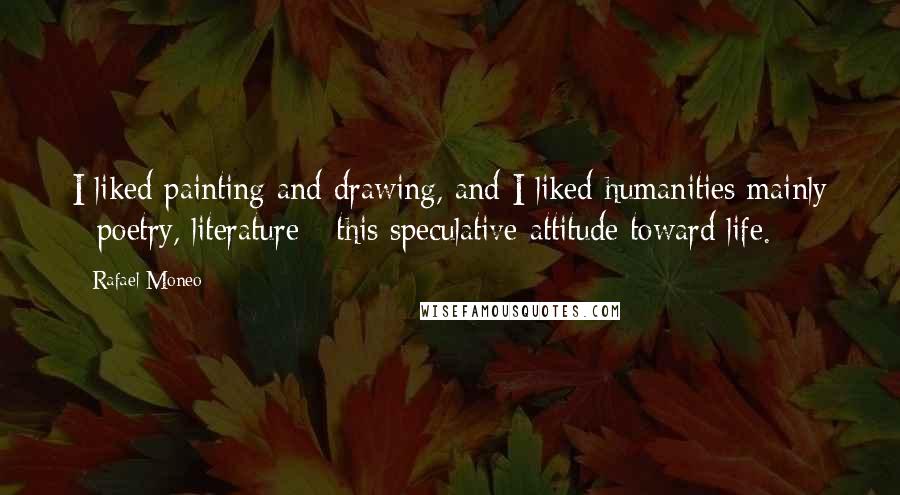 Rafael Moneo Quotes: I liked painting and drawing, and I liked humanities mainly - poetry, literature - this speculative attitude toward life.