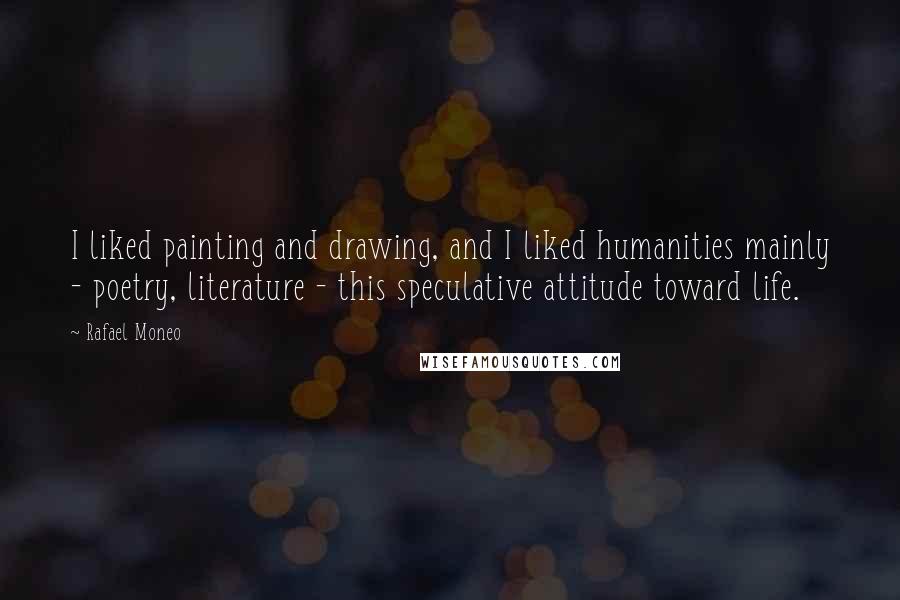 Rafael Moneo Quotes: I liked painting and drawing, and I liked humanities mainly - poetry, literature - this speculative attitude toward life.