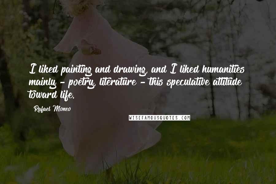 Rafael Moneo Quotes: I liked painting and drawing, and I liked humanities mainly - poetry, literature - this speculative attitude toward life.