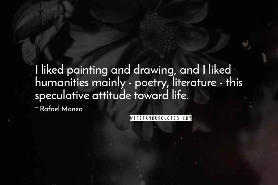 Rafael Moneo Quotes: I liked painting and drawing, and I liked humanities mainly - poetry, literature - this speculative attitude toward life.