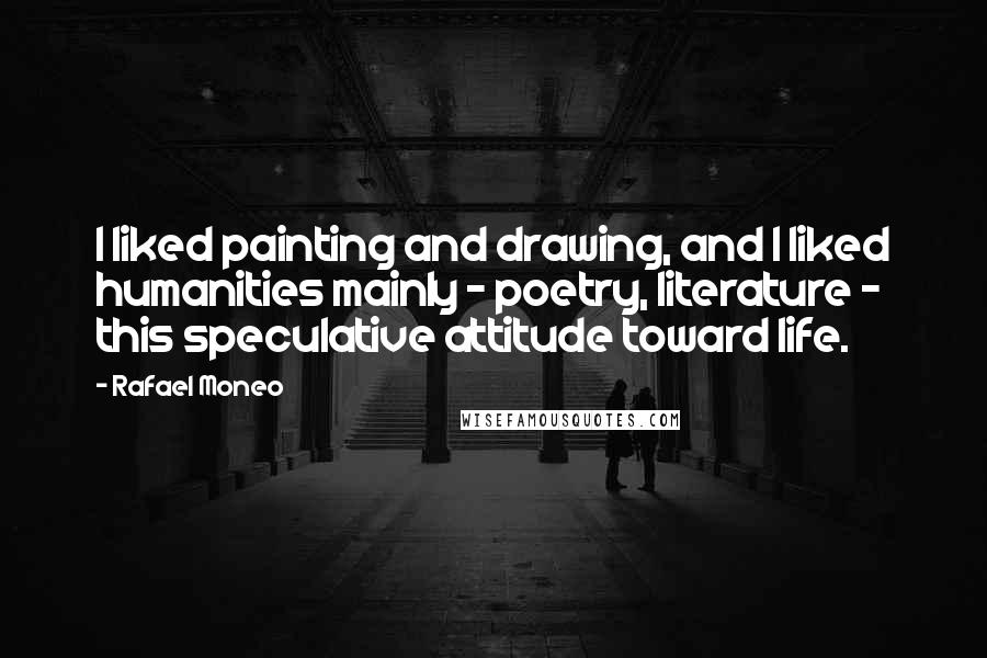 Rafael Moneo Quotes: I liked painting and drawing, and I liked humanities mainly - poetry, literature - this speculative attitude toward life.