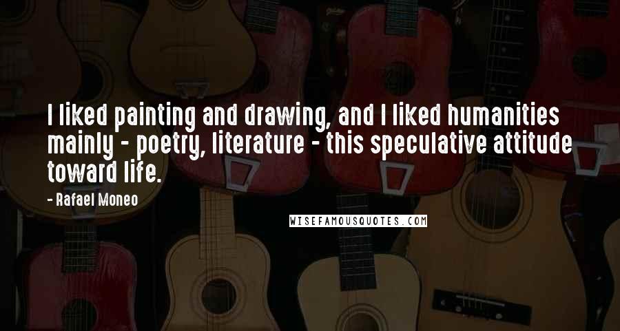 Rafael Moneo Quotes: I liked painting and drawing, and I liked humanities mainly - poetry, literature - this speculative attitude toward life.