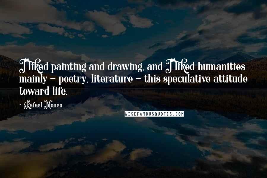 Rafael Moneo Quotes: I liked painting and drawing, and I liked humanities mainly - poetry, literature - this speculative attitude toward life.