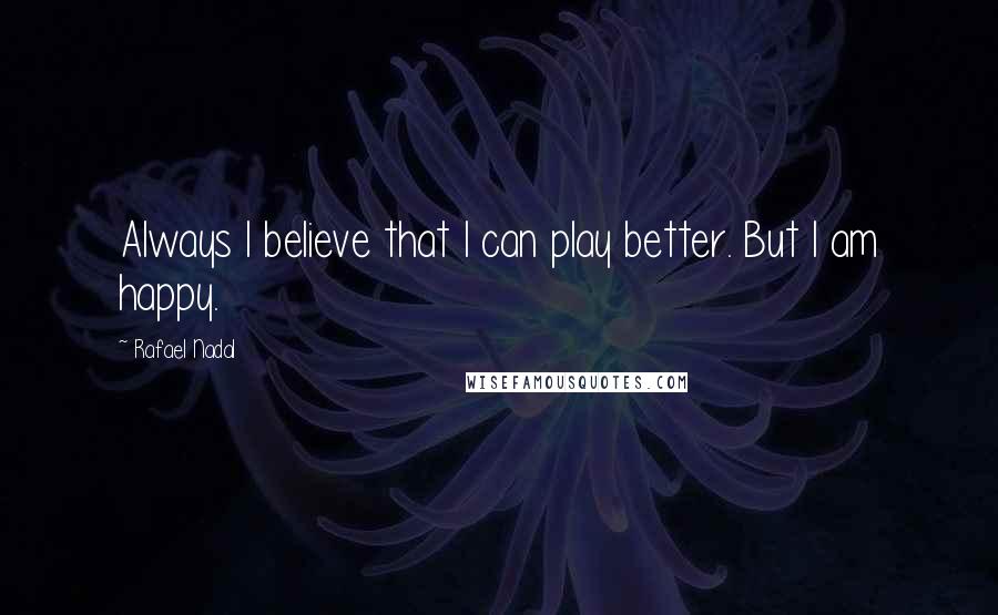 Rafael Nadal Quotes: Always I believe that I can play better. But I am happy.