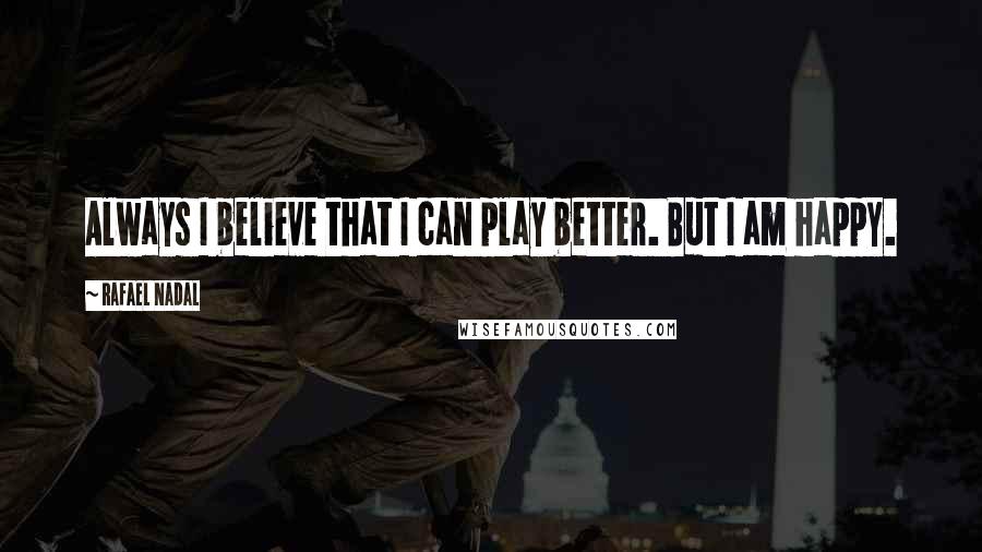 Rafael Nadal Quotes: Always I believe that I can play better. But I am happy.