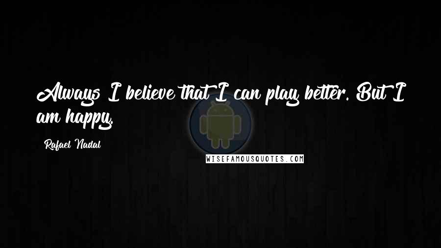 Rafael Nadal Quotes: Always I believe that I can play better. But I am happy.