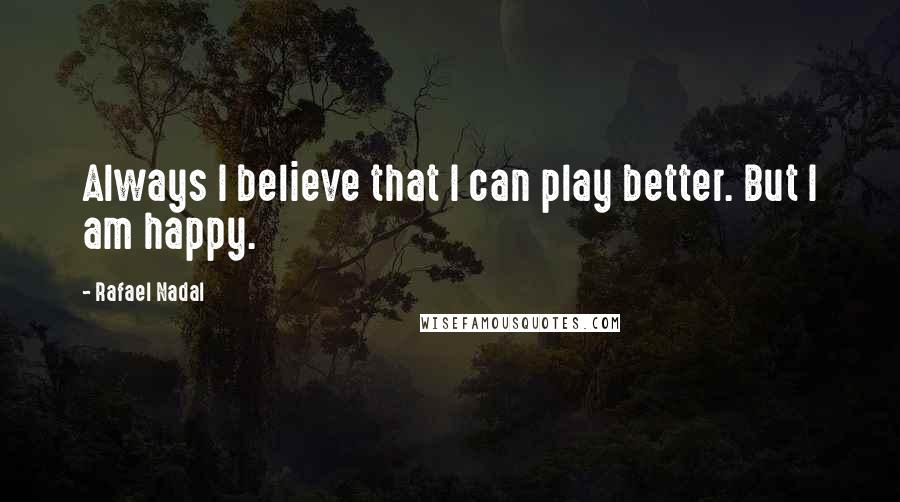 Rafael Nadal Quotes: Always I believe that I can play better. But I am happy.