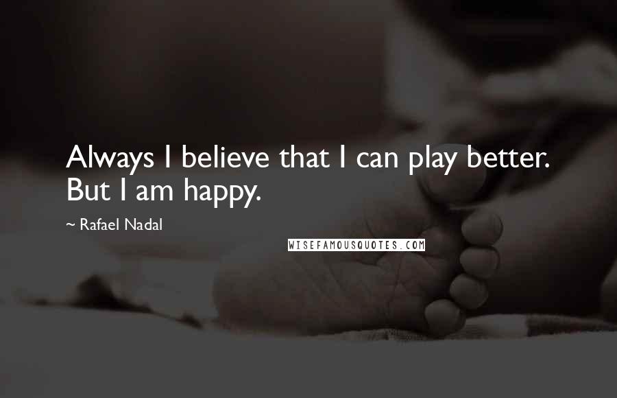 Rafael Nadal Quotes: Always I believe that I can play better. But I am happy.