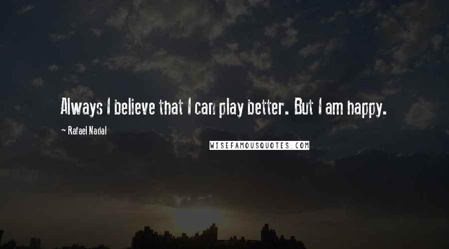 Rafael Nadal Quotes: Always I believe that I can play better. But I am happy.