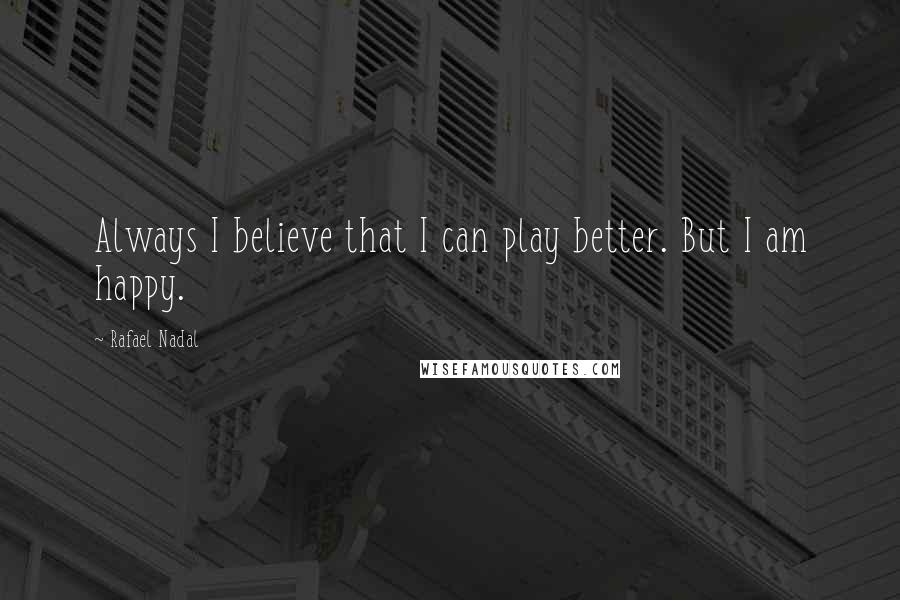 Rafael Nadal Quotes: Always I believe that I can play better. But I am happy.