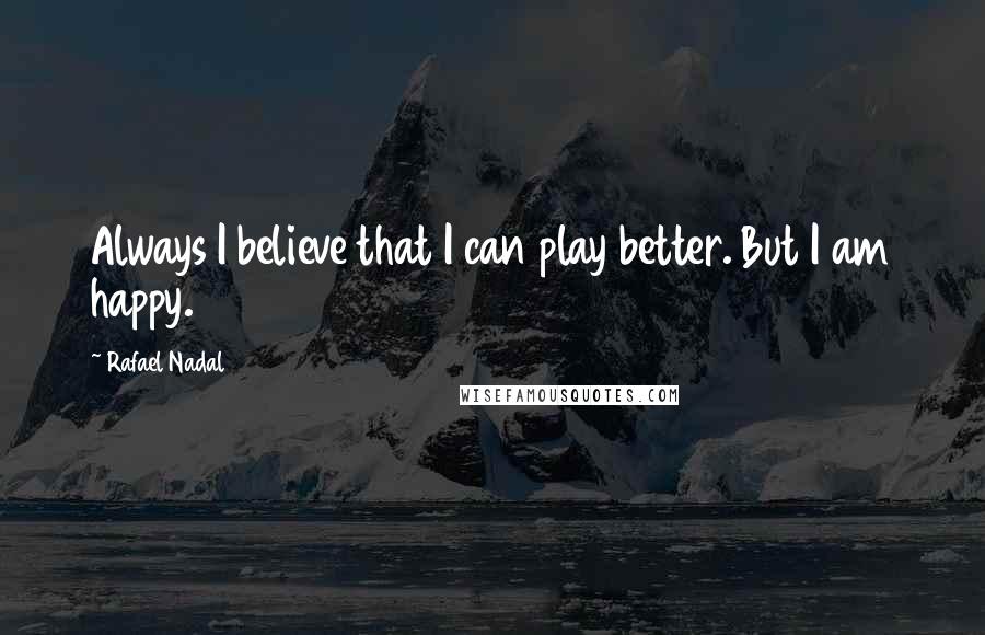 Rafael Nadal Quotes: Always I believe that I can play better. But I am happy.