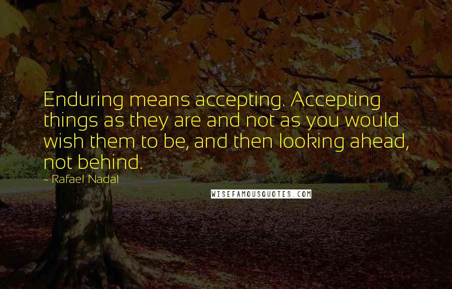 Rafael Nadal Quotes: Enduring means accepting. Accepting things as they are and not as you would wish them to be, and then looking ahead, not behind.