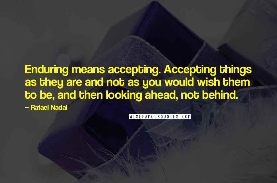 Rafael Nadal Quotes: Enduring means accepting. Accepting things as they are and not as you would wish them to be, and then looking ahead, not behind.