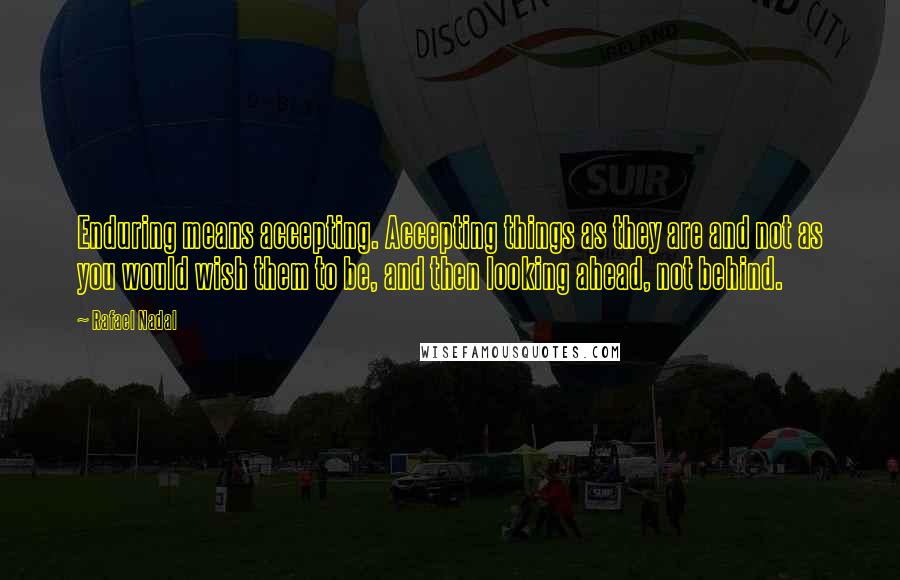 Rafael Nadal Quotes: Enduring means accepting. Accepting things as they are and not as you would wish them to be, and then looking ahead, not behind.