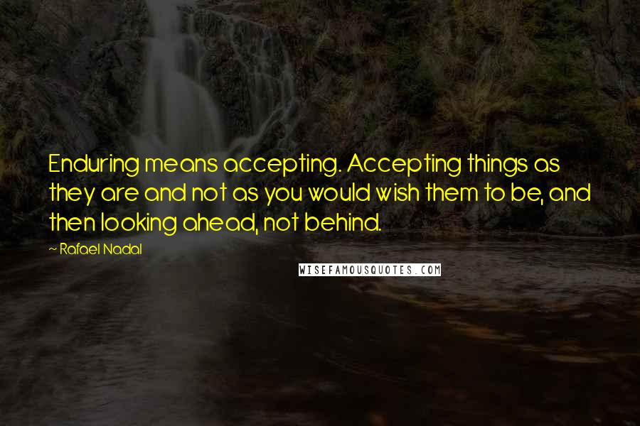 Rafael Nadal Quotes: Enduring means accepting. Accepting things as they are and not as you would wish them to be, and then looking ahead, not behind.