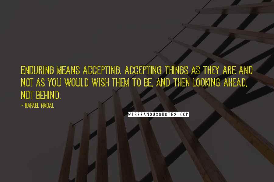 Rafael Nadal Quotes: Enduring means accepting. Accepting things as they are and not as you would wish them to be, and then looking ahead, not behind.