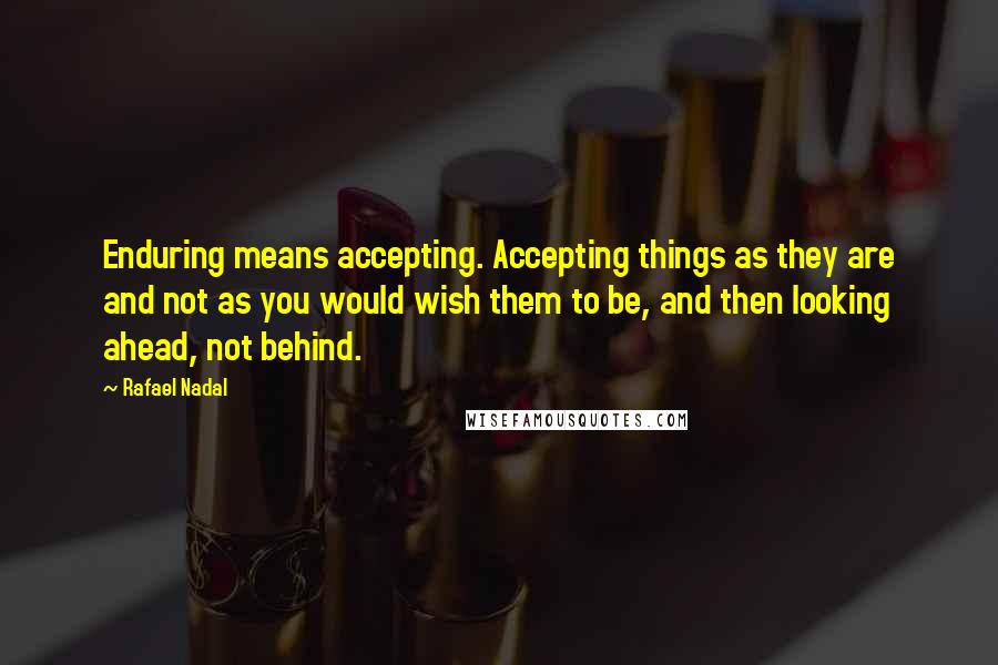 Rafael Nadal Quotes: Enduring means accepting. Accepting things as they are and not as you would wish them to be, and then looking ahead, not behind.