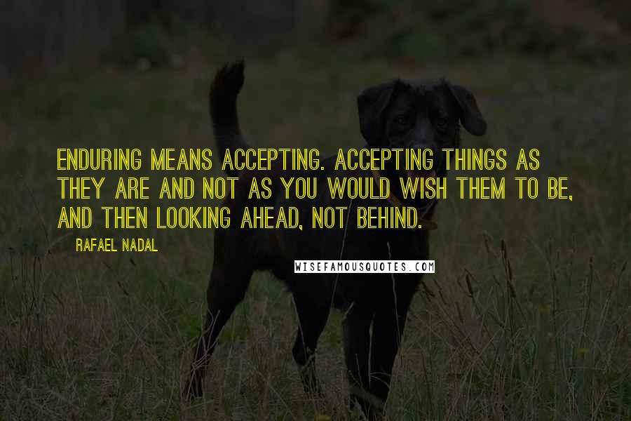 Rafael Nadal Quotes: Enduring means accepting. Accepting things as they are and not as you would wish them to be, and then looking ahead, not behind.