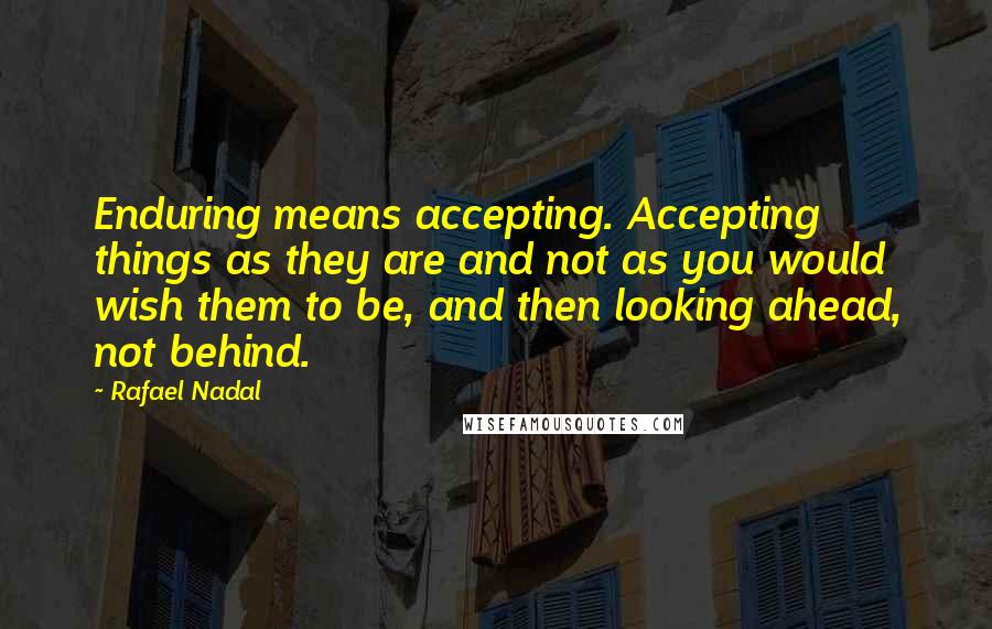 Rafael Nadal Quotes: Enduring means accepting. Accepting things as they are and not as you would wish them to be, and then looking ahead, not behind.