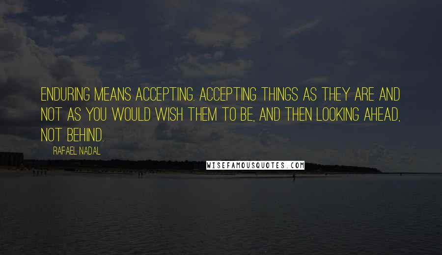 Rafael Nadal Quotes: Enduring means accepting. Accepting things as they are and not as you would wish them to be, and then looking ahead, not behind.