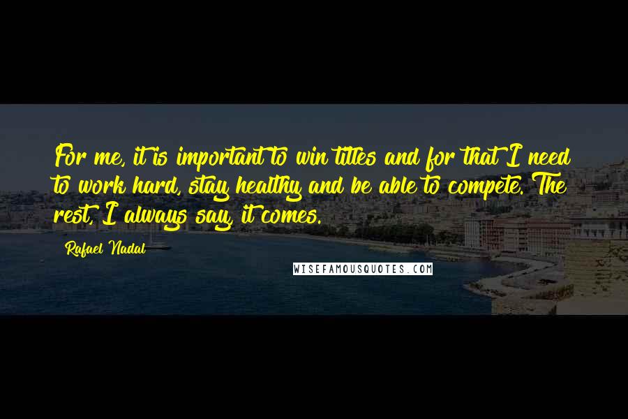 Rafael Nadal Quotes: For me, it is important to win titles and for that I need to work hard, stay healthy and be able to compete. The rest, I always say, it comes.