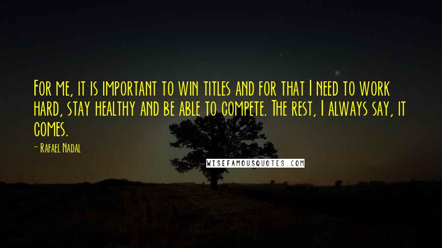 Rafael Nadal Quotes: For me, it is important to win titles and for that I need to work hard, stay healthy and be able to compete. The rest, I always say, it comes.